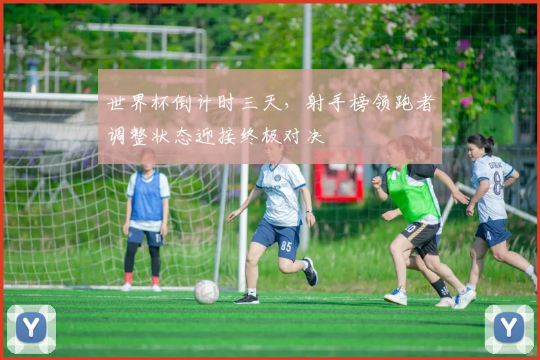 世界杯倒计时三天，射手榜领跑者调整状态迎接终极对决