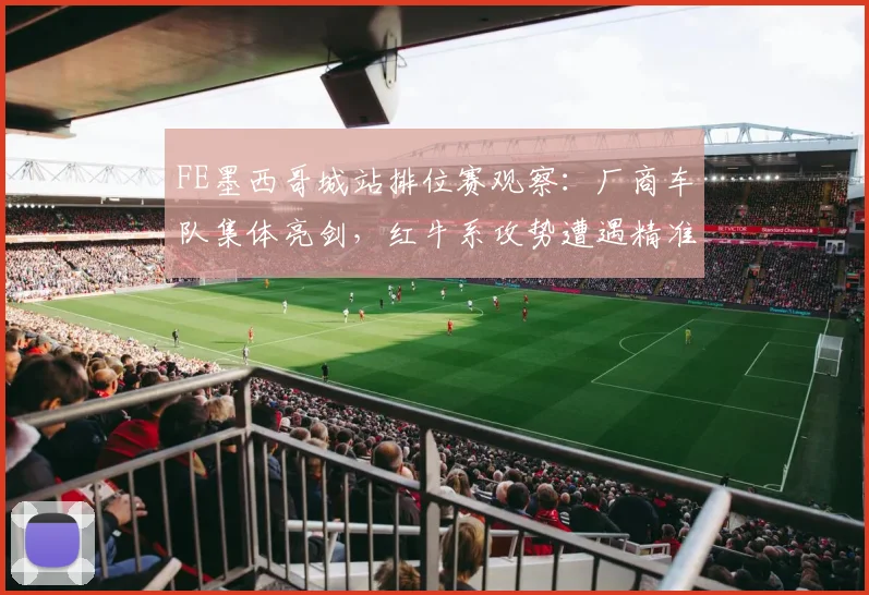 FE墨西哥城站排位赛观察：厂商车队集体亮剑，红牛系攻势遭遇精准阻击
