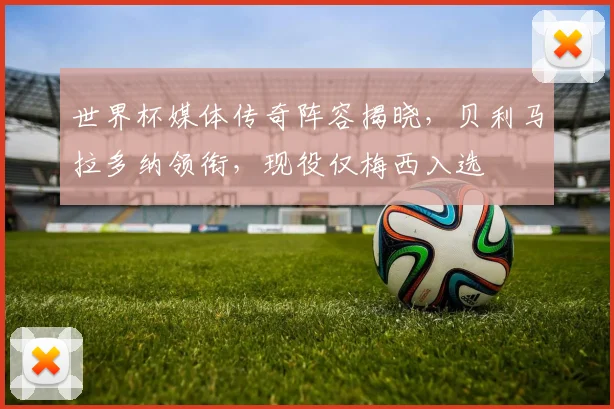 世界杯媒体传奇阵容揭晓，贝利马拉多纳领衔，现役仅梅西入选