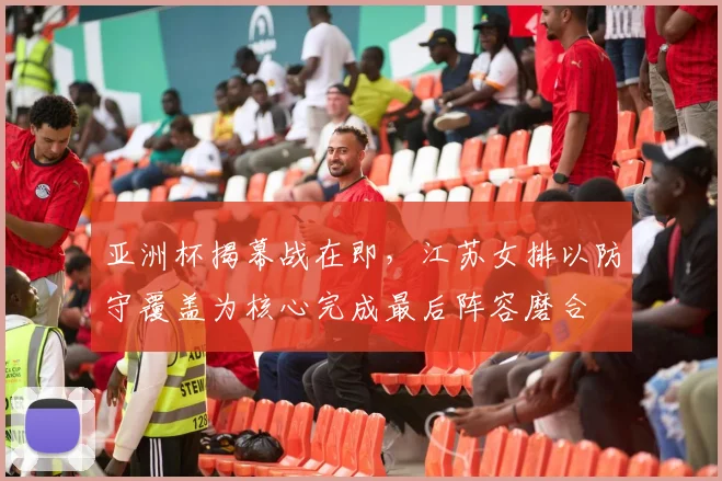 亚洲杯揭幕战在即，江苏女排以防守覆盖为核心完成最后阵容磨合