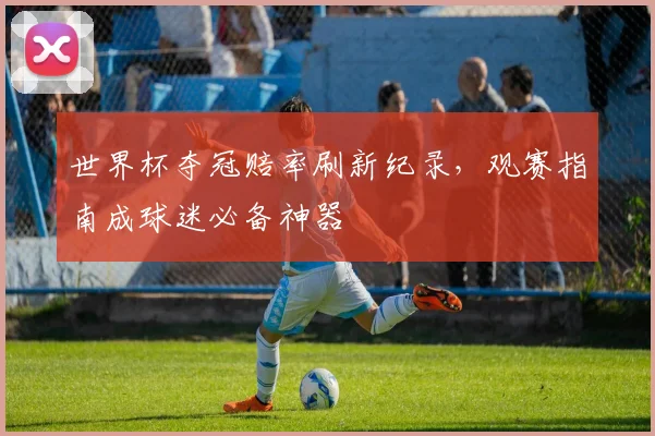 世界杯夺冠赔率刷新纪录，观赛指南成球迷必备神器