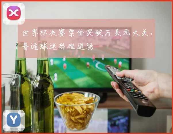 世界杯决赛票价突破万美元大关，普通球迷恐难进场