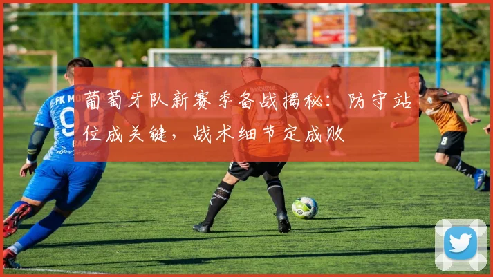 葡萄牙队新赛季备战揭秘：防守站位成关键，战术细节定成败