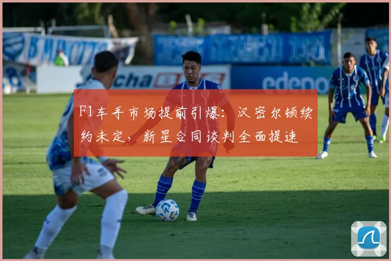 F1车手市场提前引爆：汉密尔顿续约未定，新星合同谈判全面提速