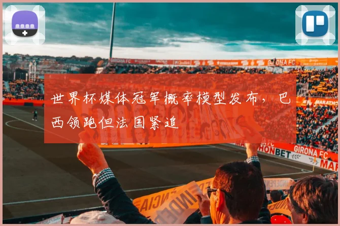 世界杯媒体冠军概率模型发布，巴西领跑但法国紧追