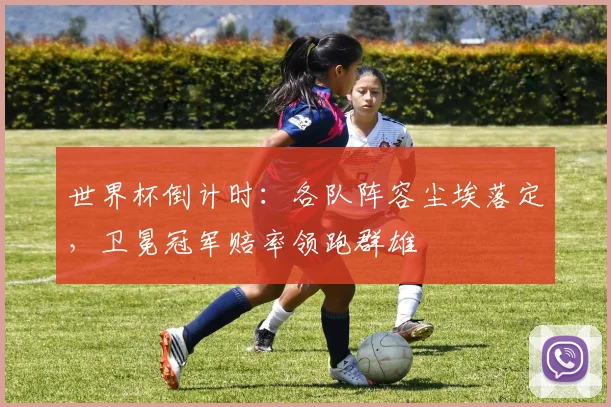世界杯倒计时：各队阵容尘埃落定，卫冕冠军赔率领跑群雄