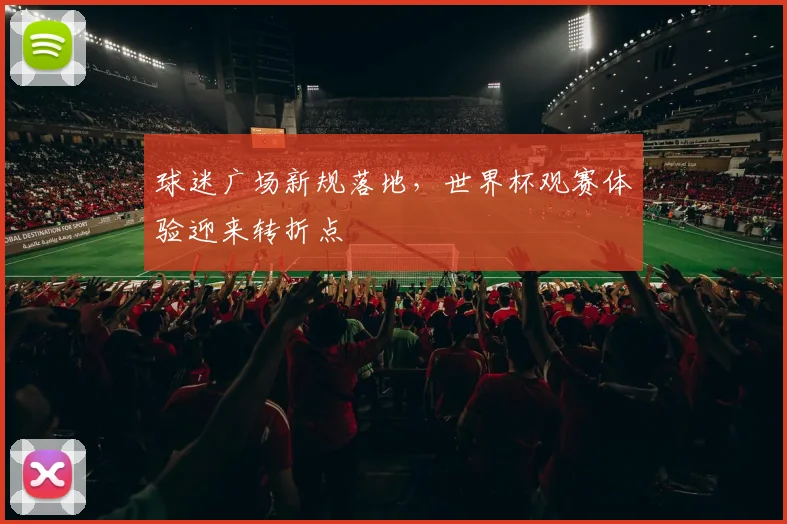 球迷广场新规落地，世界杯观赛体验迎来转折点