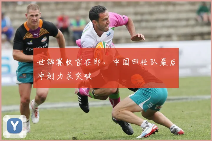 世锦赛收官在即，中国田径队最后冲刺力求突破