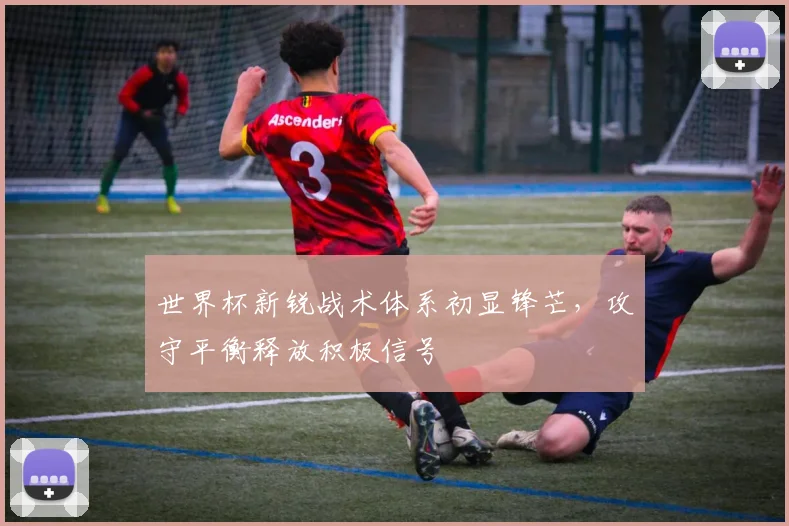 世界杯新锐战术体系初显锋芒，攻守平衡释放积极信号