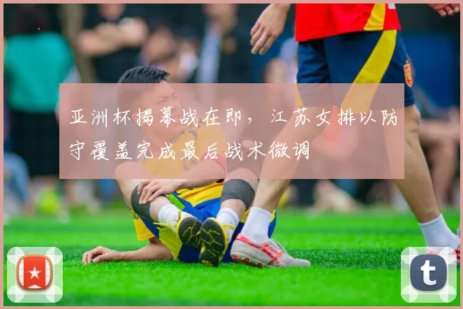 亚洲杯揭幕战在即，江苏女排以防守覆盖完成最后战术微调