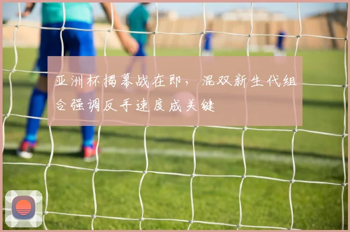 亚洲杯揭幕战在即，混双新生代组合强调反手速度成关键
