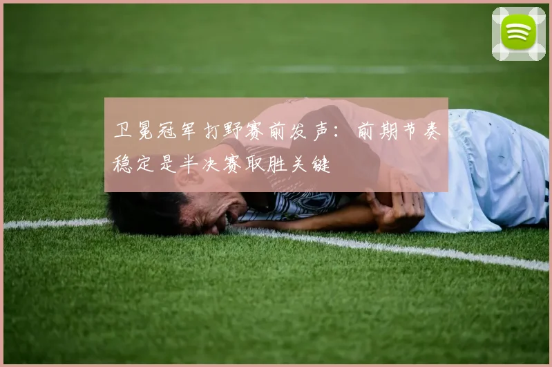 卫冕冠军打野赛前发声：前期节奏稳定是半决赛取胜关键