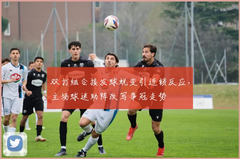 双打组合接发球蜕变引连锁反应，主场球迷助阵改写争冠走势