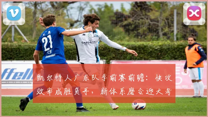 凯尔特人广东队季前赛前瞻：快攻效率成胜负手，新体系磨合迎大考