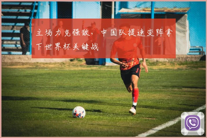 主场力克强敌，中国队提速变阵拿下世界杯关键战