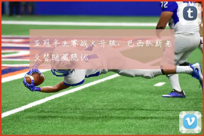 亚冠半决赛战火升级，巴西队新老交替暗藏隐忧