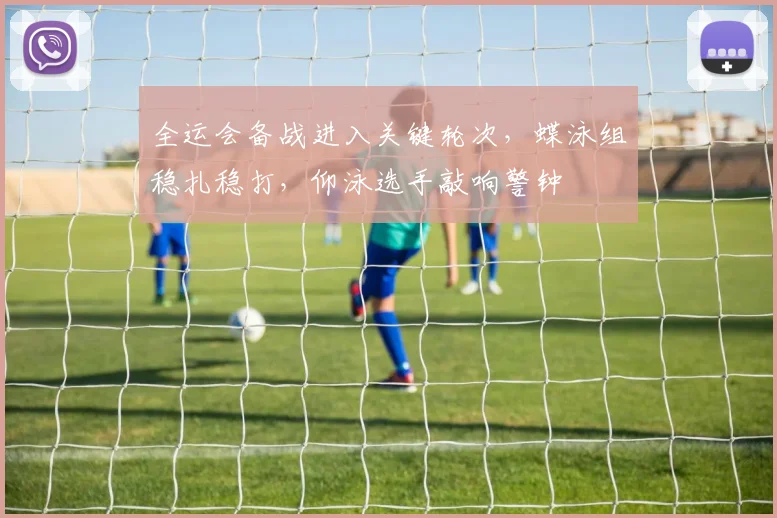 全运会备战进入关键轮次，蝶泳组稳扎稳打，仰泳选手敲响警钟