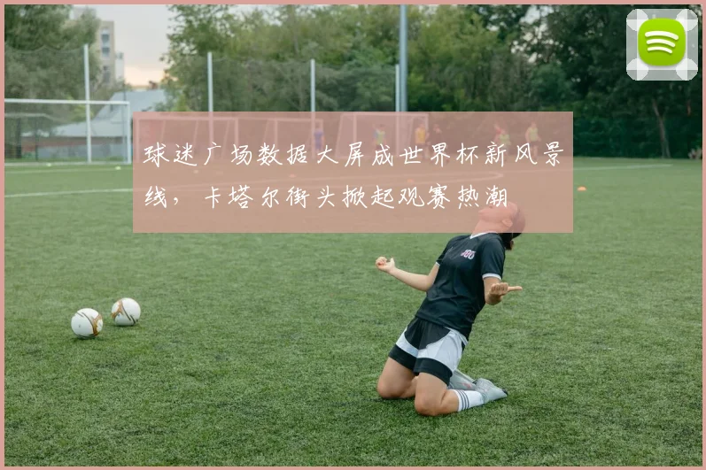球迷广场数据大屏成世界杯新风景线，卡塔尔街头掀起观赛热潮