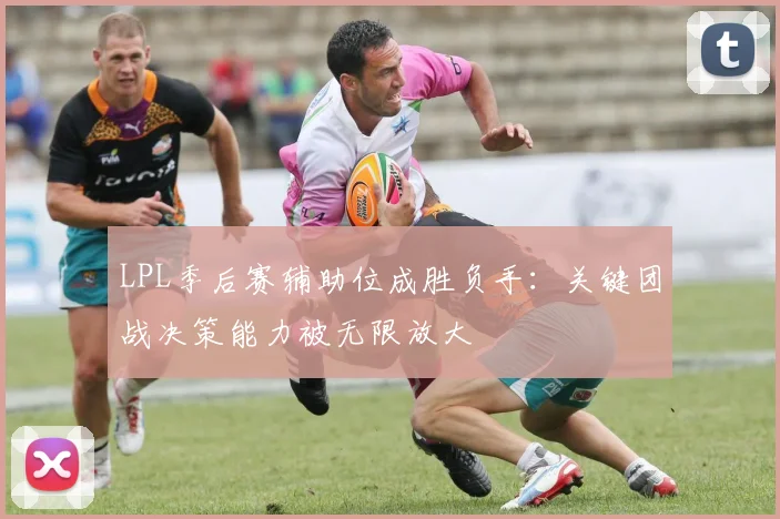 LPL季后赛辅助位成胜负手：关键团战决策能力被无限放大