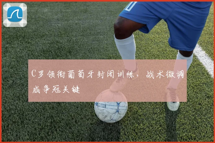 C罗领衔葡萄牙封闭训练，战术微调成争冠关键