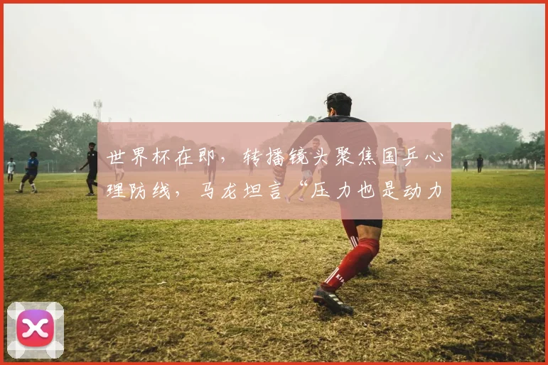 世界杯在即，转播镜头聚焦国乒心理防线，马龙坦言“压力也是动力”