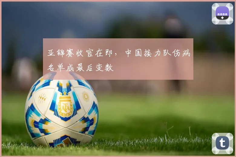 亚锦赛收官在即，中国接力队伤病名单成最后变数
