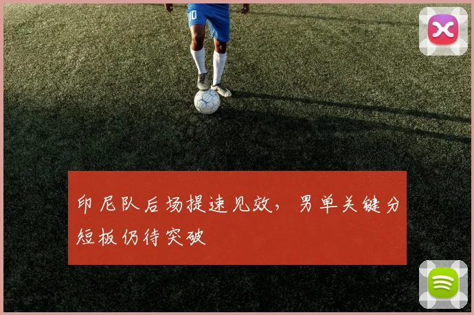 印尼队后场提速见效，男单关键分短板仍待突破