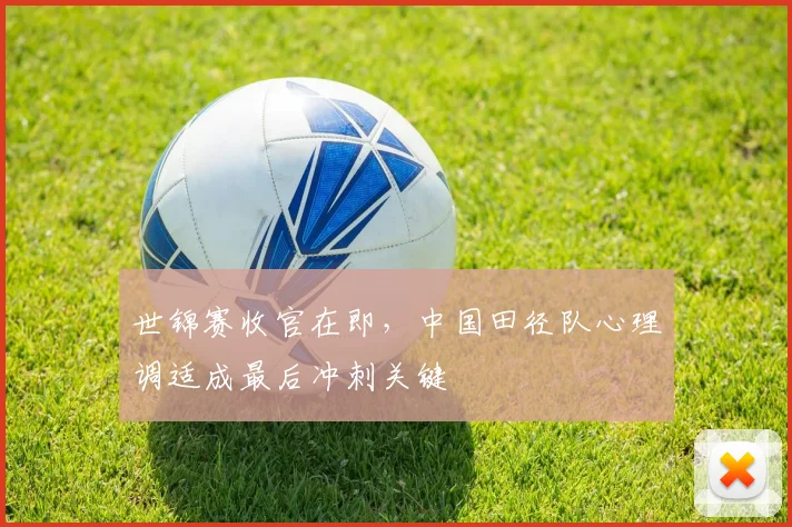 世锦赛收官在即，中国田径队心理调适成最后冲刺关键