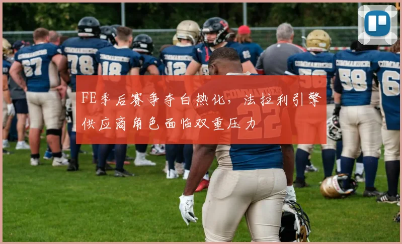 FE季后赛争夺白热化，法拉利引擎供应商角色面临双重压力