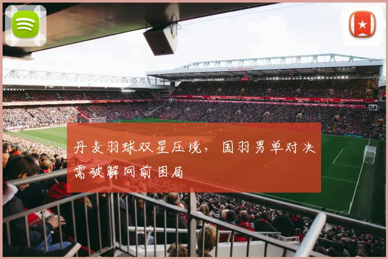 丹麦羽球双星压境，国羽男单对决需破解网前困局