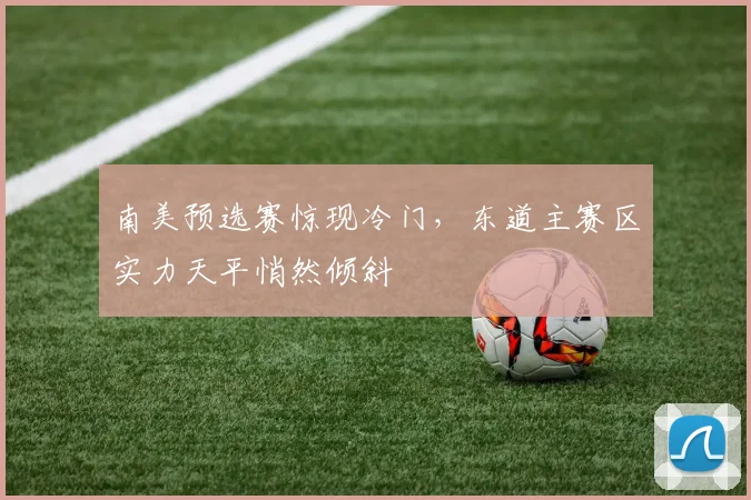 南美预选赛惊现冷门，东道主赛区实力天平悄然倾斜