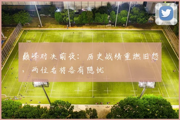 巅峰对决前夜：历史战绩重燃旧怨，两位名将各有隐忧
