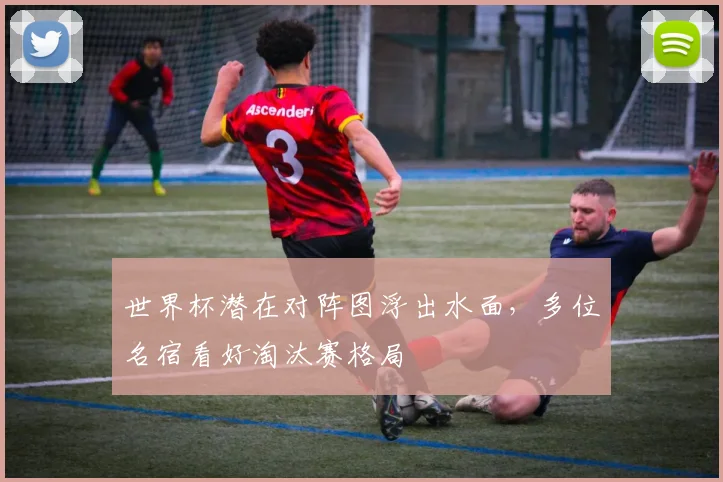 世界杯潜在对阵图浮出水面，多位名宿看好淘汰赛格局