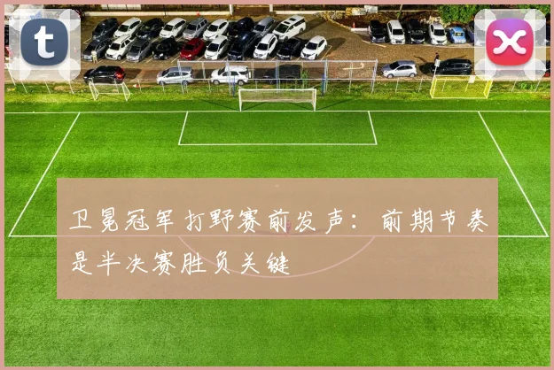 卫冕冠军打野赛前发声：前期节奏是半决赛胜负关键