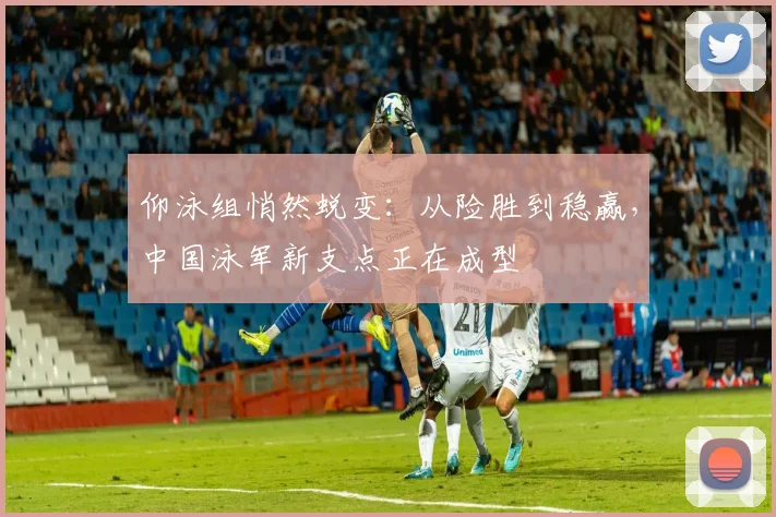 仰泳组悄然蜕变：从险胜到稳赢，中国泳军新支点正在成型
