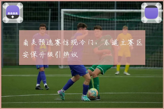 南美预选赛惊现冷门，东道主赛区安保升级引热议