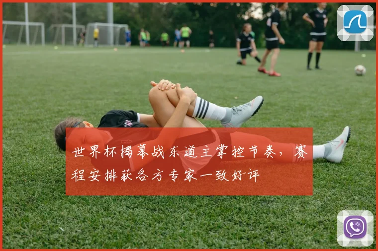 世界杯揭幕战东道主掌控节奏，赛程安排获各方专家一致好评