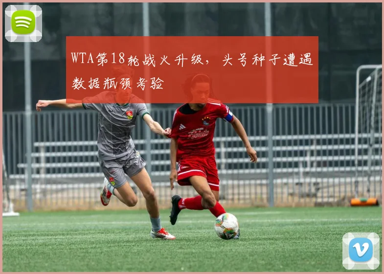 WTA第18轮战火升级，头号种子遭遇数据瓶颈考验