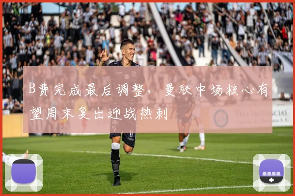 B费完成最后调整，曼联中场核心有望周末复出迎战热刺