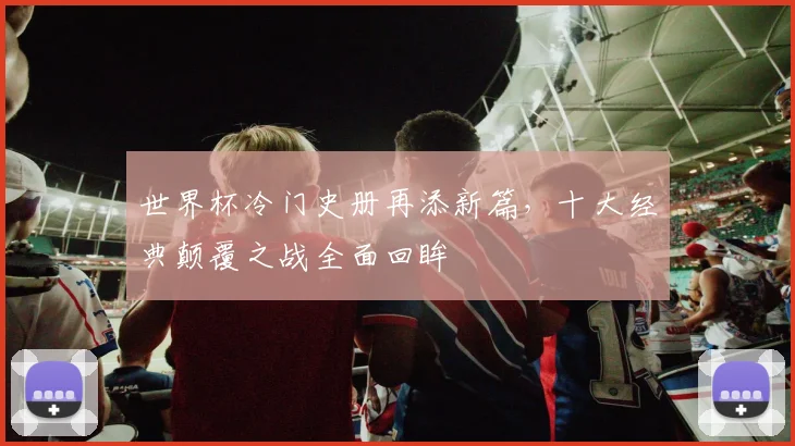 世界杯冷门史册再添新篇，十大经典颠覆之战全面回眸