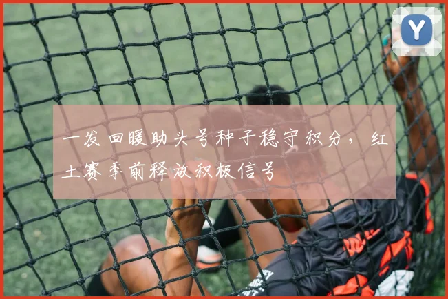 一发回暖助头号种子稳守积分，红土赛季前释放积极信号
