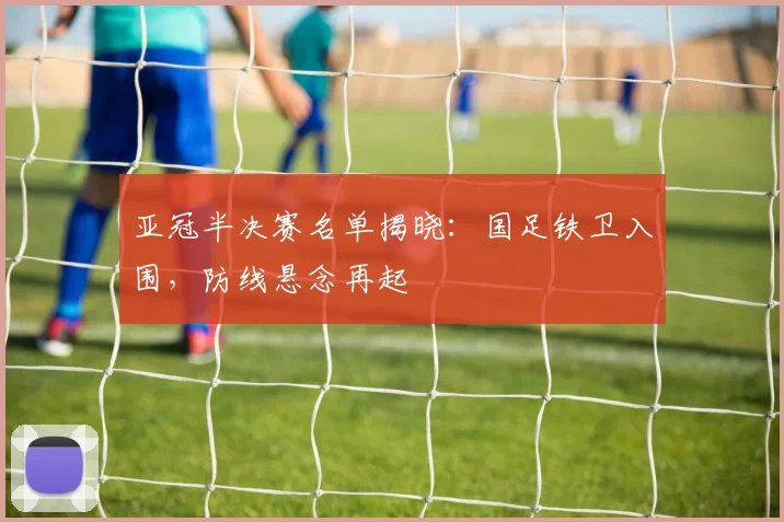 亚冠半决赛名单揭晓：国足铁卫入围，防线悬念再起