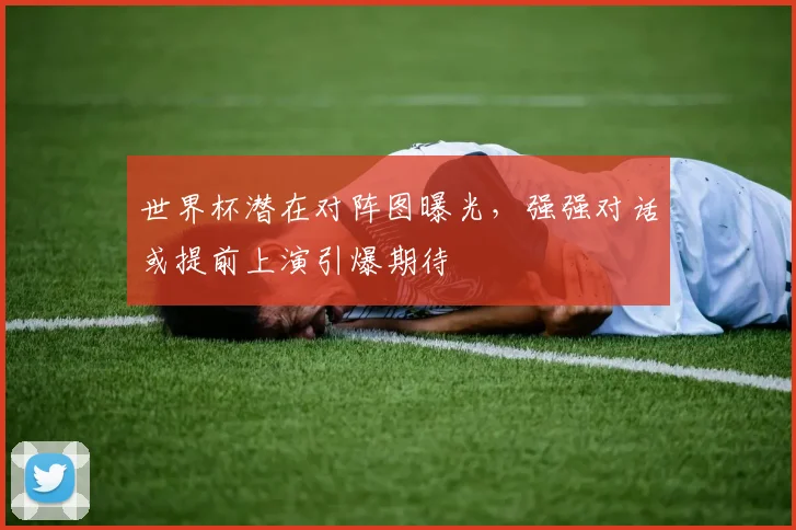 世界杯潜在对阵图曝光，强强对话或提前上演引爆期待