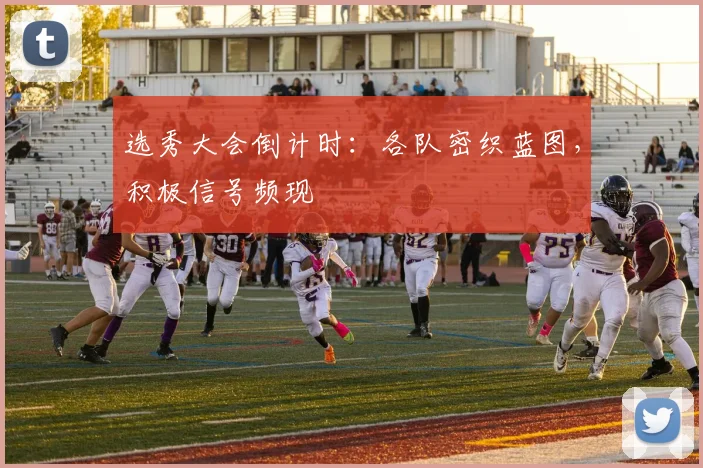 选秀大会倒计时：各队密织蓝图，积极信号频现