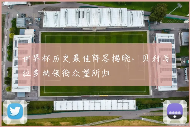世界杯历史最佳阵容揭晓，贝利马拉多纳领衔众望所归
